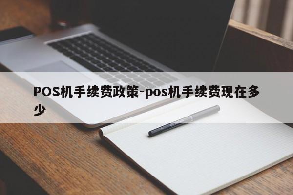 新市POS机手续费政策-pos机手续费现在多少